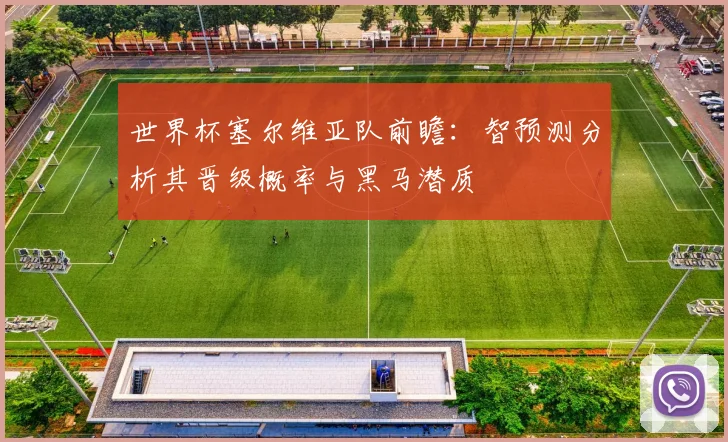 世界杯塞尔维亚队前瞻：智预测分析其晋级概率与黑马潜质