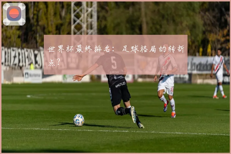 世界杯最终排名：足球格局的转折点？