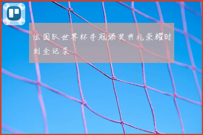 法国队世界杯夺冠颁奖典礼荣耀时刻全记录