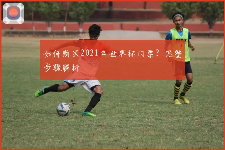 如何购买2021年世界杯门票？完整步骤解析