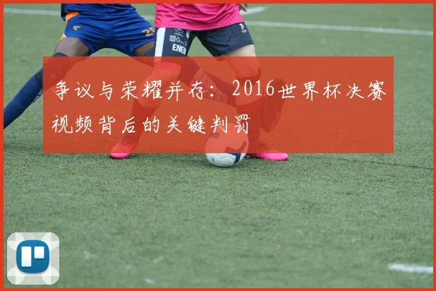 争议与荣耀并存：2016世界杯决赛视频背后的关键判罚