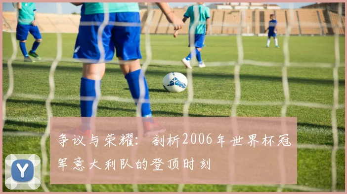 争议与荣耀：剖析2006年世界杯冠军意大利队的登顶时刻