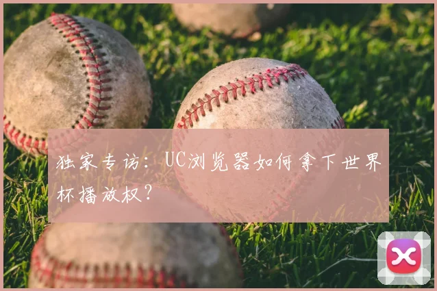 独家专访:UC浏览器如何拿下世界杯播放权?