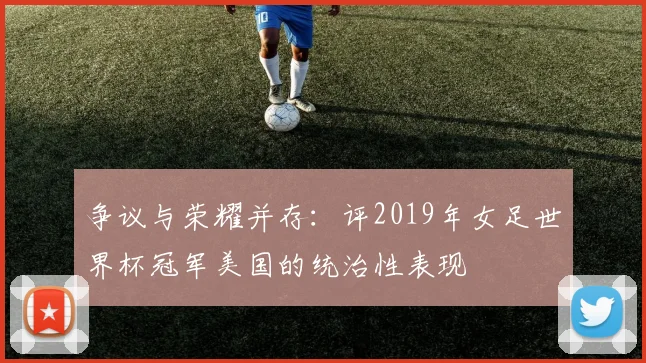 争议与荣耀并存：评2019年女足世界杯冠军美国的统治性表现