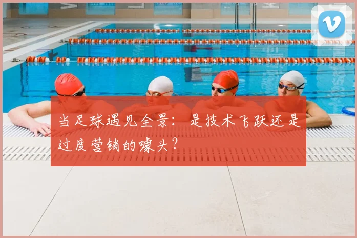 当足球遇见全景:是技术飞跃还是过度营销的噱头?