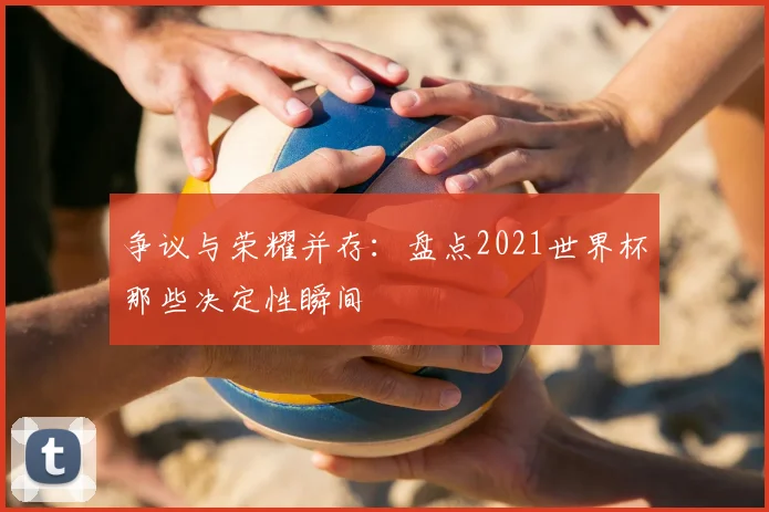 争议与荣耀并存：盘点2021世界杯那些决定性瞬间