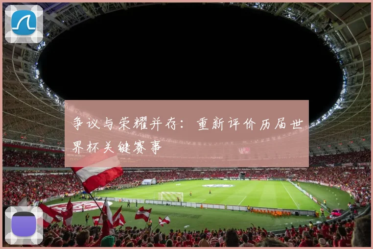 争议与荣耀并存：重新评价历届世界杯关键赛事