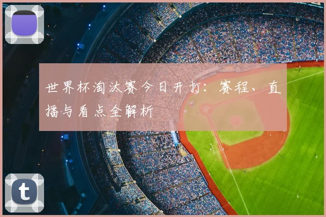 世界杯淘汰赛今日开打:赛程、直播与看点全解析