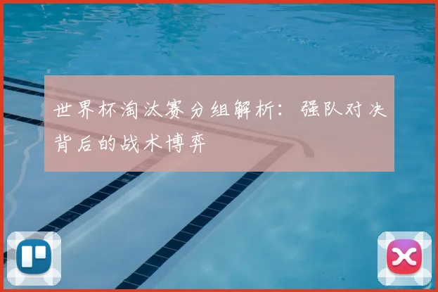 世界杯淘汰赛分组解析：强队对决背后的战术博弈