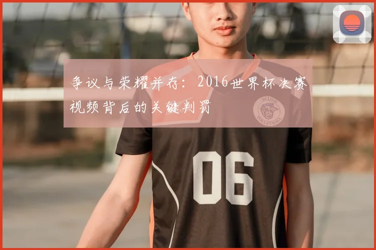 争议与荣耀并存：2016世界杯决赛视频背后的关键判罚
