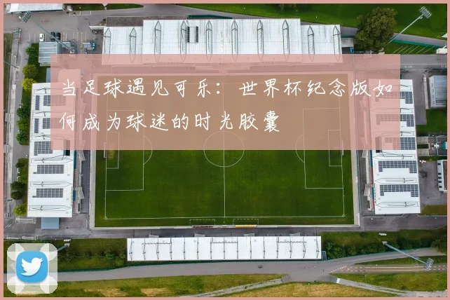当足球遇见可乐：世界杯纪念版如何成为球迷的时光胶囊