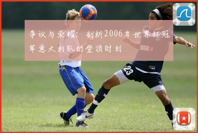 争议与荣耀：剖析2006年世界杯冠军意大利队的登顶时刻