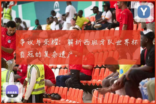 争议与荣耀：解析西班牙队世界杯首冠的复杂遗产。
