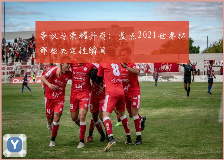争议与荣耀并存：盘点2021世界杯那些决定性瞬间