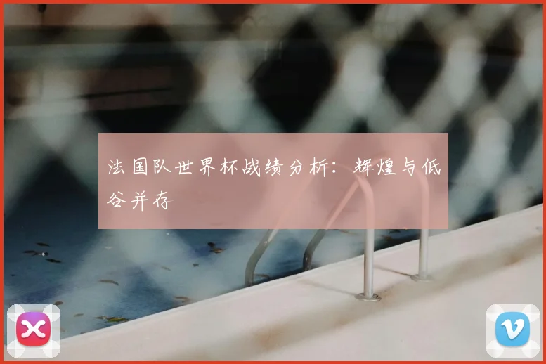 法国队世界杯战绩分析：辉煌与低谷并存
