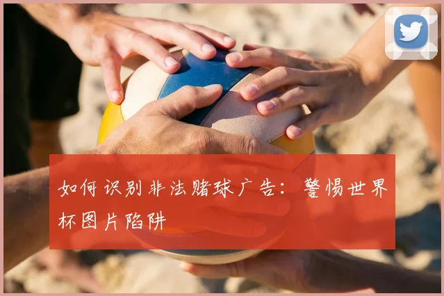 如何识别非法赌球广告：警惕世界杯图片陷阱