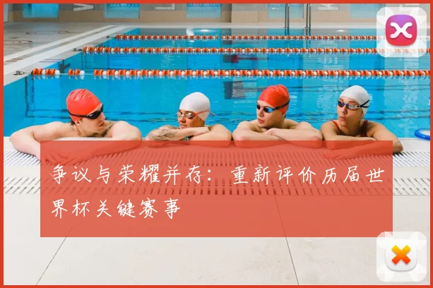 争议与荣耀并存：重新评价历届世界杯关键赛事