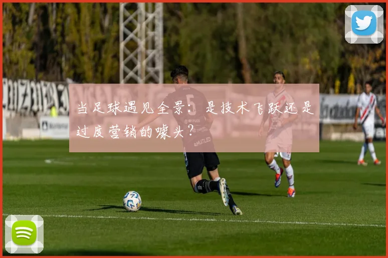 当足球遇见全景:是技术飞跃还是过度营销的噱头?
