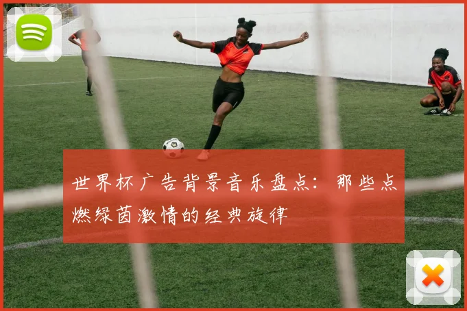 世界杯广告背景音乐盘点：那些点燃绿茵激情的经典旋律