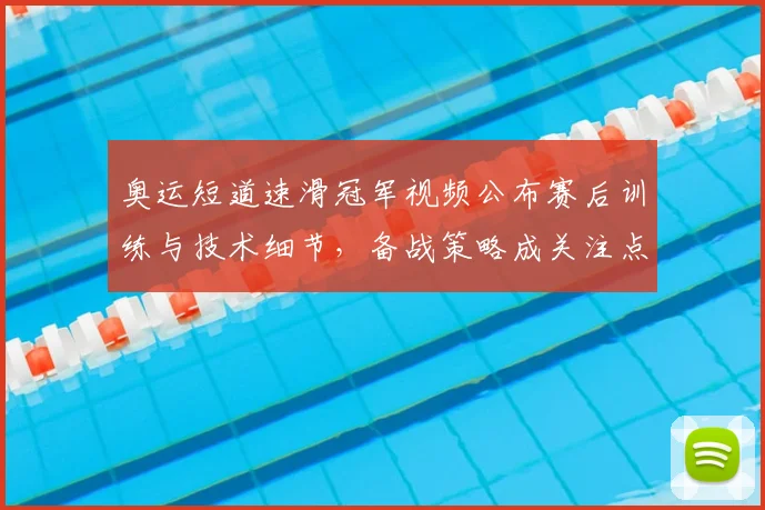 奥运短道速滑冠军视频公布赛后训练与技术细节，备战策略成关注点