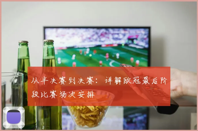 从半决赛到决赛：详解欧冠最后阶段比赛场次安排