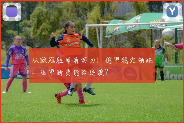 从欧冠胜率看实力：德甲稳定领跑，法甲新贵能否逆袭？
