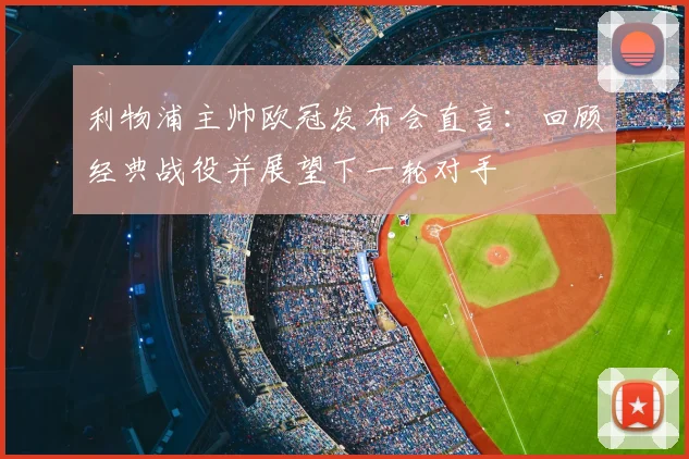 利物浦主帅欧冠发布会直言：回顾经典战役并展望下一轮对手