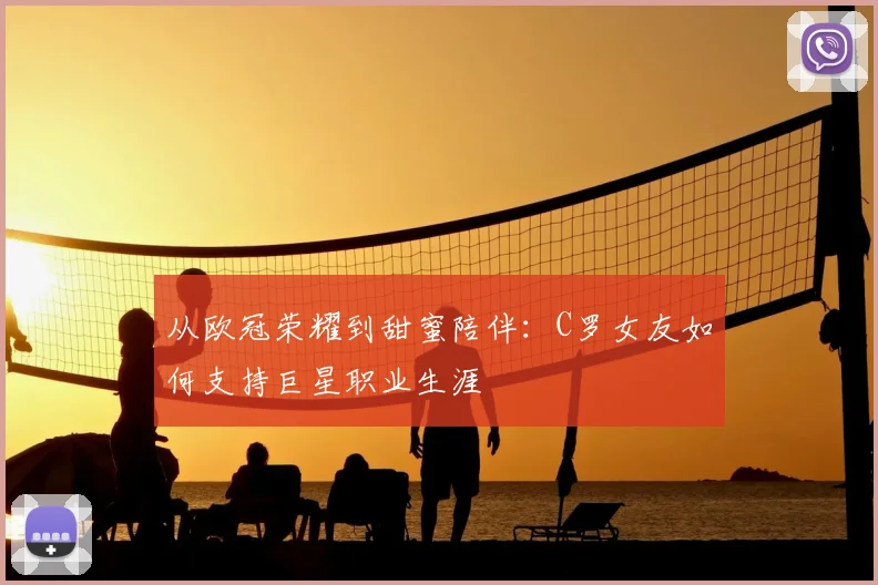 从欧冠荣耀到甜蜜陪伴：C罗女友如何支持巨星职业生涯