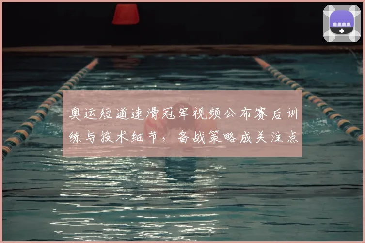 奥运短道速滑冠军视频公布赛后训练与技术细节，备战策略成关注点