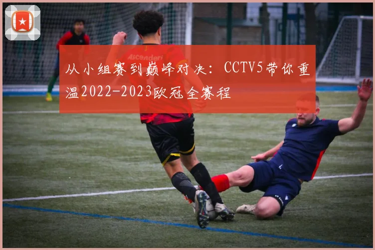 从小组赛到巅峰对决：CCTV5带你重温2022-2023欧冠全赛程
