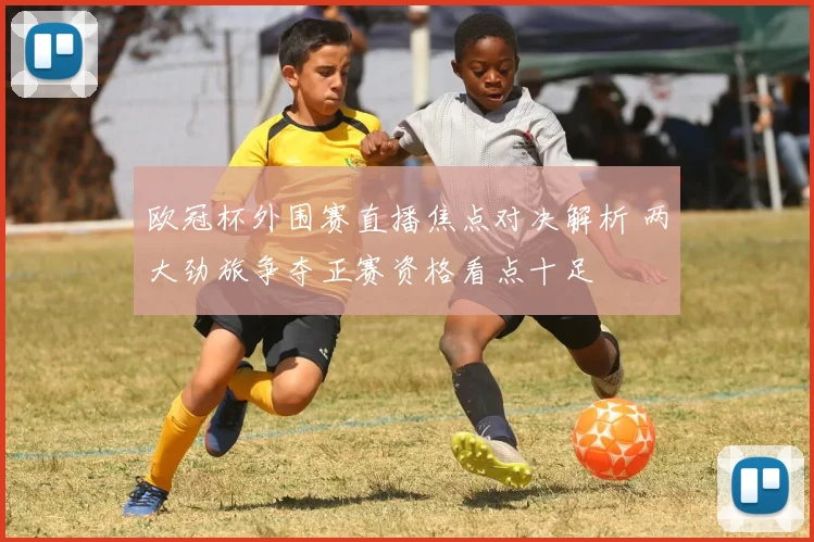 欧冠杯外围赛直播焦点对决解析 两大劲旅争夺正赛资格看点十足