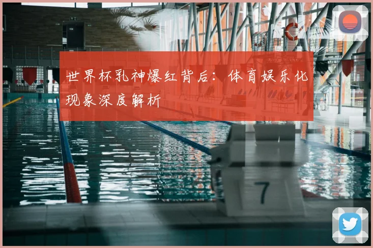 世界杯乳神爆红背后:体育娱乐化现象深度解析