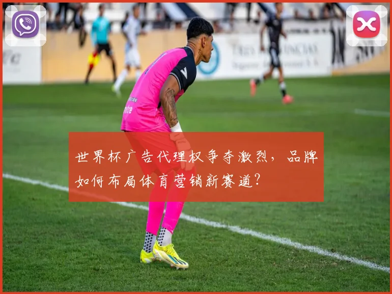 世界杯广告代理权争夺激烈，品牌如何布局体育营销新赛道？