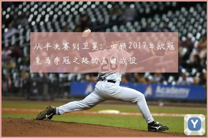 从半决赛到卫冕：回顾2017年欧冠皇马夺冠之路的关键战役