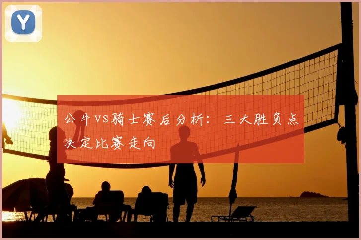 公牛vs骑士赛后分析：三大胜负点决定比赛走向