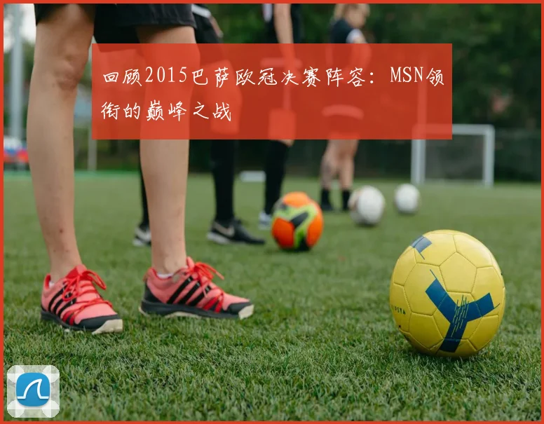 回顾2015巴萨欧冠决赛阵容：MSN领衔的巅峰之战