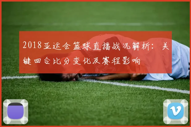 2018亚运会篮球直播战况解析：关键回合比分变化及赛程影响