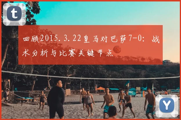 回顾2015.3.22皇马对巴萨7-0：战术分析与比赛关键节点