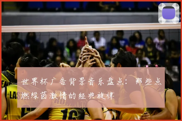 世界杯广告背景音乐盘点：那些点燃绿茵激情的经典旋律