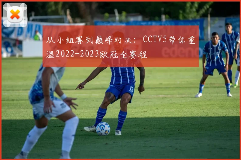 从小组赛到巅峰对决：CCTV5带你重温2022-2023欧冠全赛程
