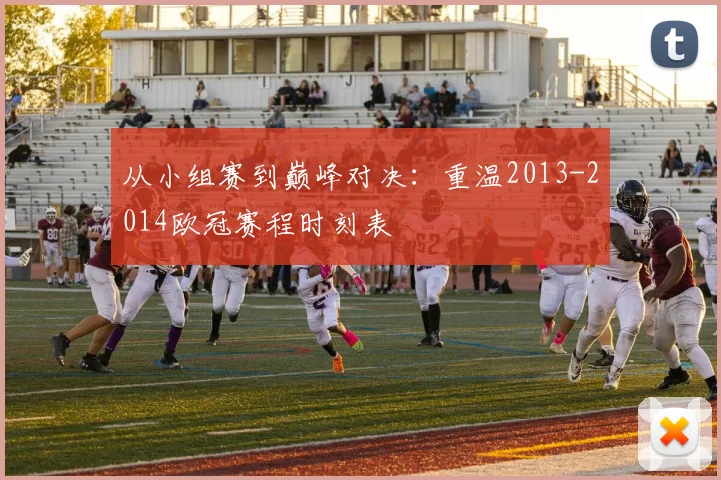 从小组赛到巅峰对决：重温2013-2014欧冠赛程时刻表