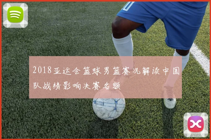 2018亚运会篮球男篮赛况解读中国队战绩影响决赛名额